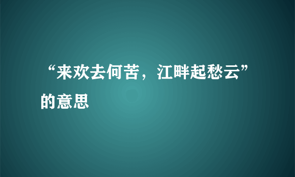 “来欢去何苦，江畔起愁云”的意思