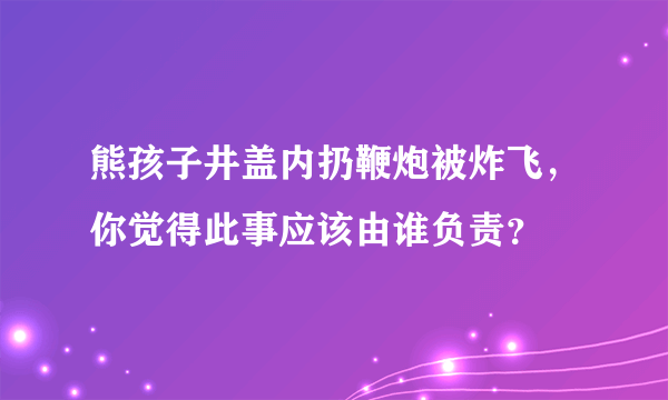 熊孩子井盖内扔鞭炮被炸飞，你觉得此事应该由谁负责？