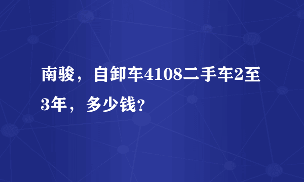 南骏，自卸车4108二手车2至3年，多少钱？