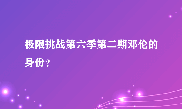 极限挑战第六季第二期邓伦的身份？