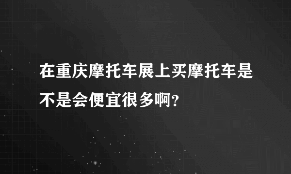 在重庆摩托车展上买摩托车是不是会便宜很多啊？