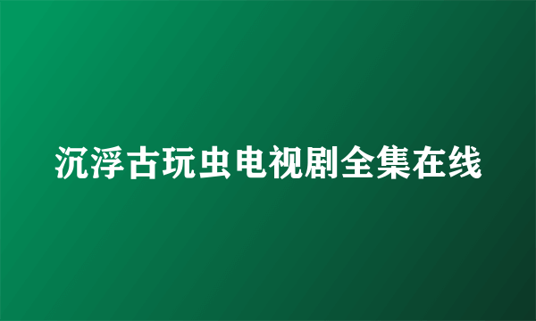 沉浮古玩虫电视剧全集在线