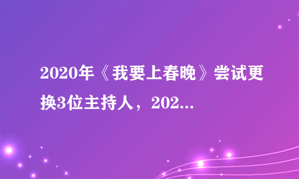 2020年《我要上春晚》尝试更换3位主持人，2021年主持阵容不确定