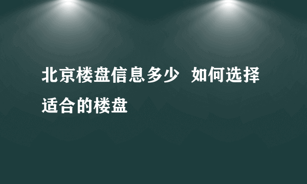 北京楼盘信息多少  如何选择适合的楼盘