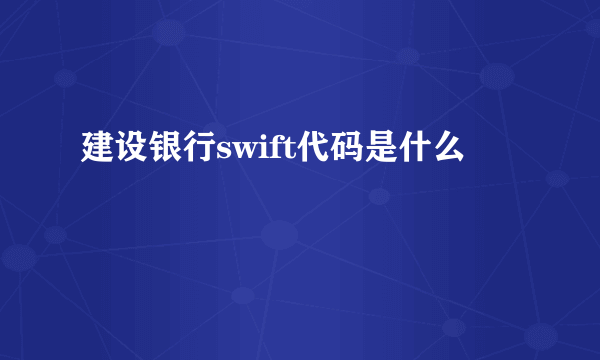 建设银行swift代码是什么