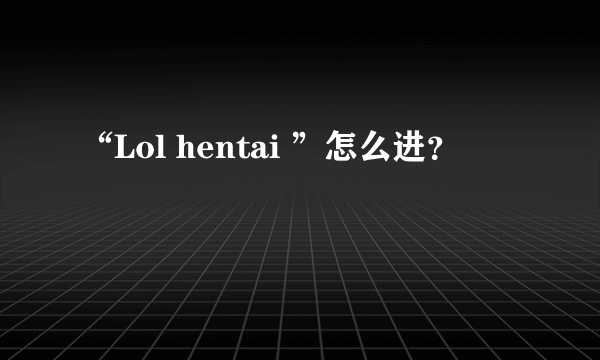 “Lol hentai ”怎么进？