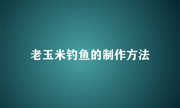 老玉米钓鱼的制作方法