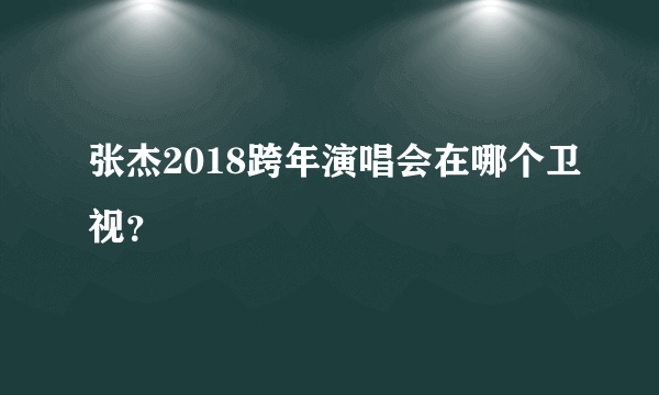 张杰2018跨年演唱会在哪个卫视？