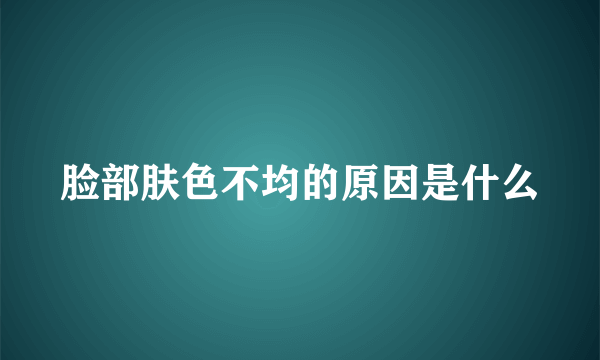 脸部肤色不均的原因是什么