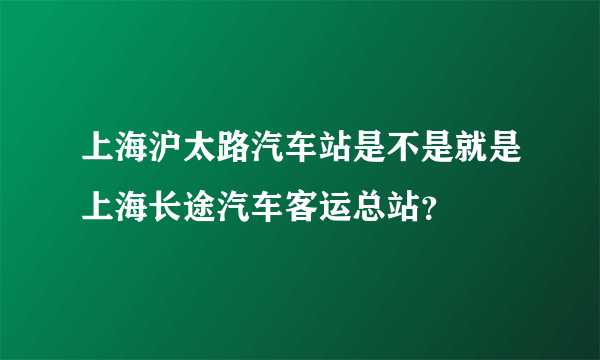 上海沪太路汽车站是不是就是上海长途汽车客运总站？