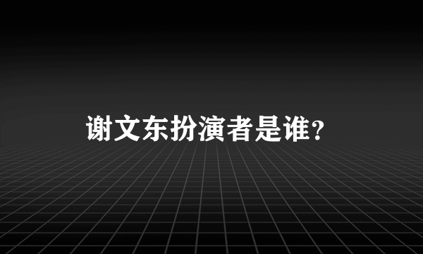 谢文东扮演者是谁？