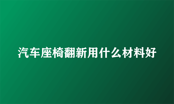 汽车座椅翻新用什么材料好