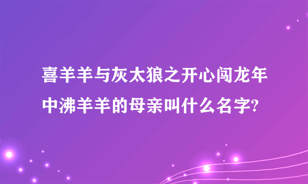 喜羊羊与灰太狼之开心闯龙年中沸羊羊的母亲叫什么名字?