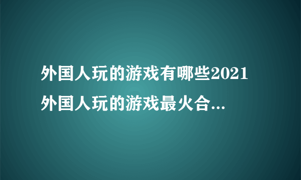 外国人玩的游戏有哪些2021 外国人玩的游戏最火合集手游推荐