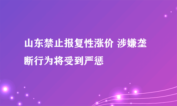 山东禁止报复性涨价 涉嫌垄断行为将受到严惩