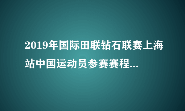 2019年国际田联钻石联赛上海站中国运动员参赛赛程怎样？中国队员在哪些项目值得关注？