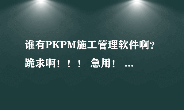 谁有PKPM施工管理软件啊？跪求啊！！！ 急用！ 要能画横道图和网络计划图