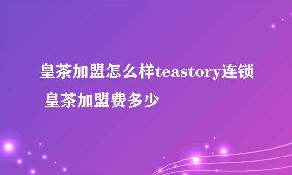 皇茶加盟怎么样teastory连锁 皇茶加盟费多少