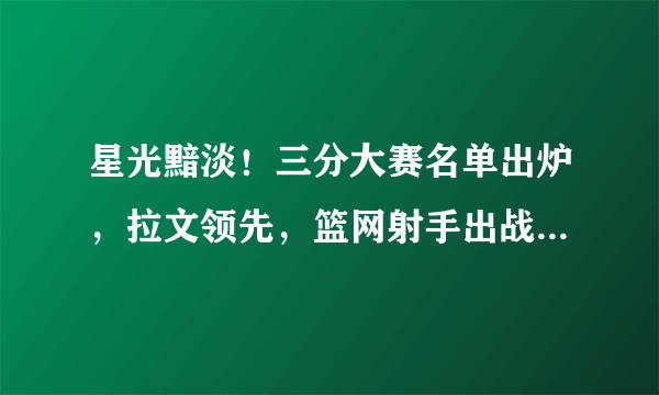 星光黯淡！三分大赛名单出炉，拉文领先，篮网射手出战，不见威少