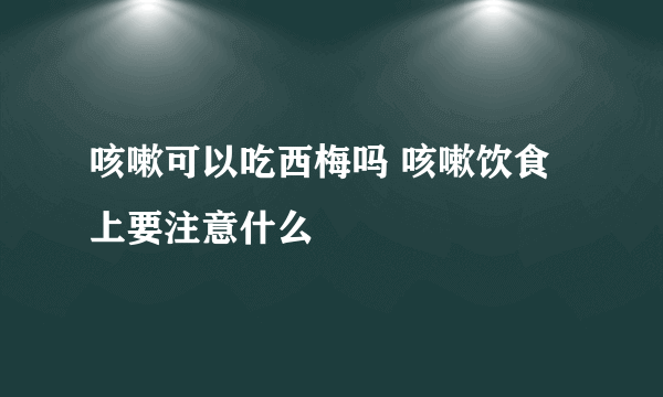 咳嗽可以吃西梅吗 咳嗽饮食上要注意什么