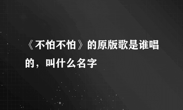 《不怕不怕》的原版歌是谁唱的，叫什么名字