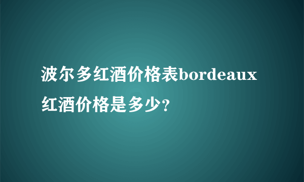 波尔多红酒价格表bordeaux红酒价格是多少？