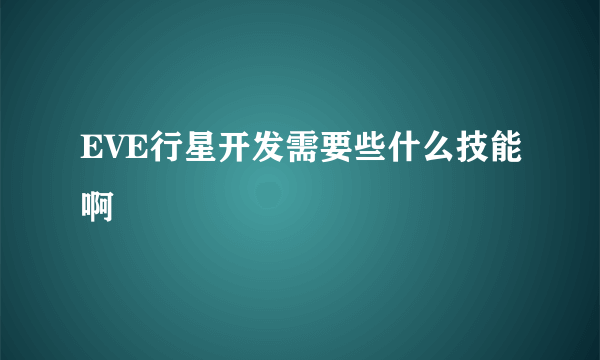 EVE行星开发需要些什么技能啊