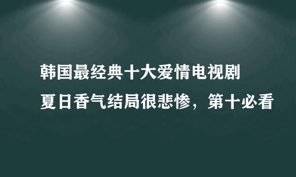 韩国最经典十大爱情电视剧 夏日香气结局很悲惨，第十必看