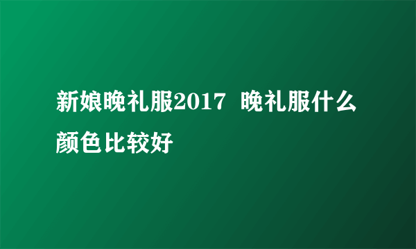 新娘晚礼服2017  晚礼服什么颜色比较好