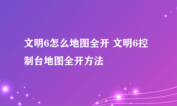 文明6怎么地图全开 文明6控制台地图全开方法