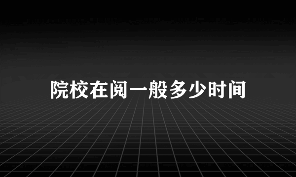 院校在阅一般多少时间