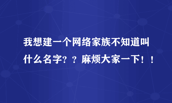 我想建一个网络家族不知道叫什么名字？？麻烦大家一下！！