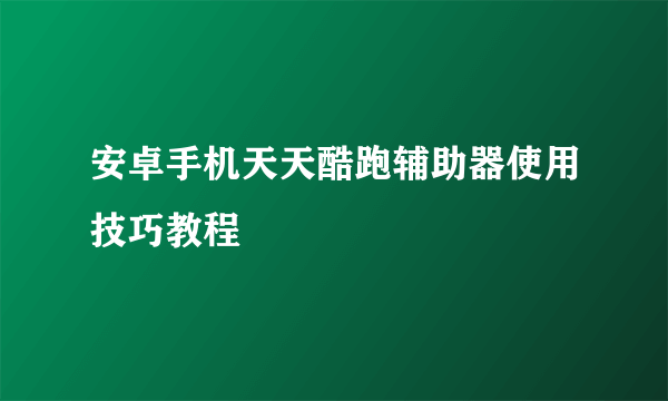 安卓手机天天酷跑辅助器使用技巧教程