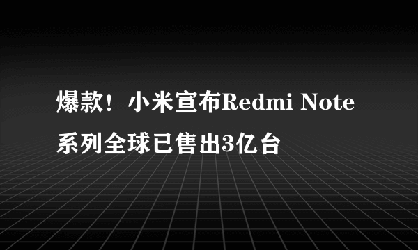 爆款！小米宣布Redmi Note系列全球已售出3亿台