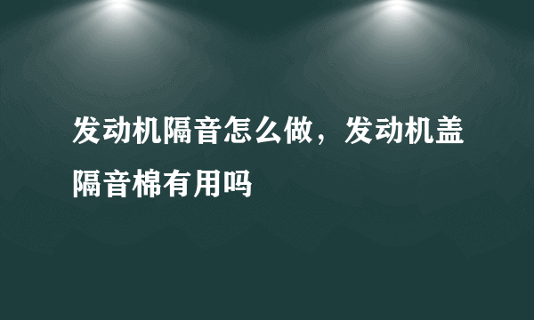 发动机隔音怎么做，发动机盖隔音棉有用吗