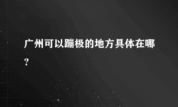 广州可以蹦极的地方具体在哪？