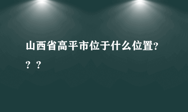 山西省高平市位于什么位置？？？