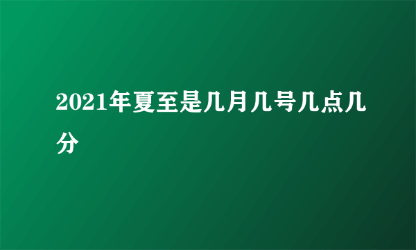 2021年夏至是几月几号几点几分