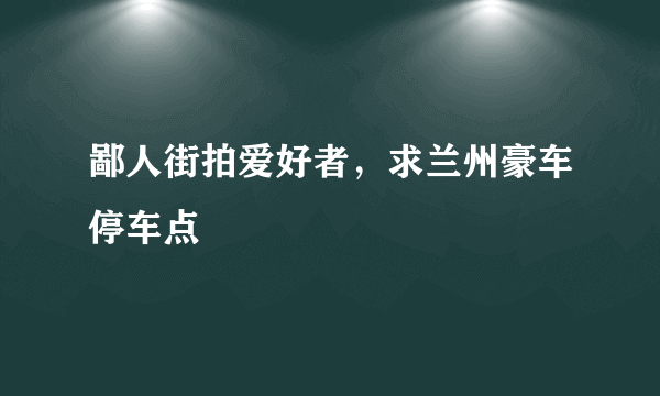 鄙人街拍爱好者，求兰州豪车停车点