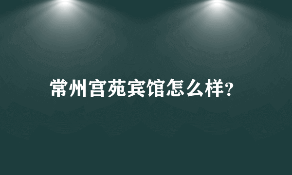 常州宫苑宾馆怎么样？