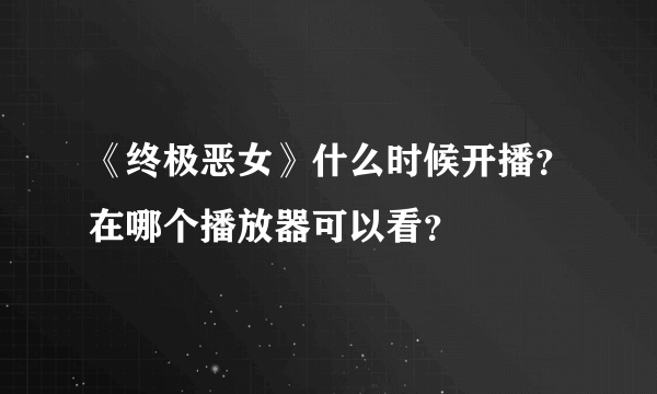 《终极恶女》什么时候开播？在哪个播放器可以看？