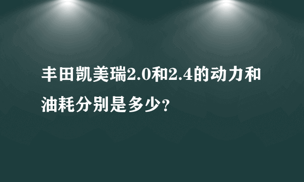 丰田凯美瑞2.0和2.4的动力和油耗分别是多少？