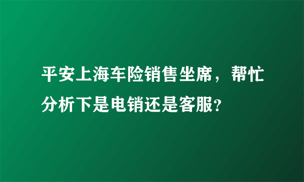 平安上海车险销售坐席，帮忙分析下是电销还是客服？