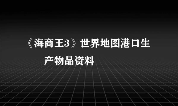 《海商王3》世界地图港口生​​产物品资料