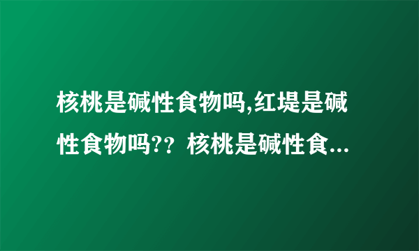 核桃是碱性食物吗,红堤是碱性食物吗?？核桃是碱性食物...