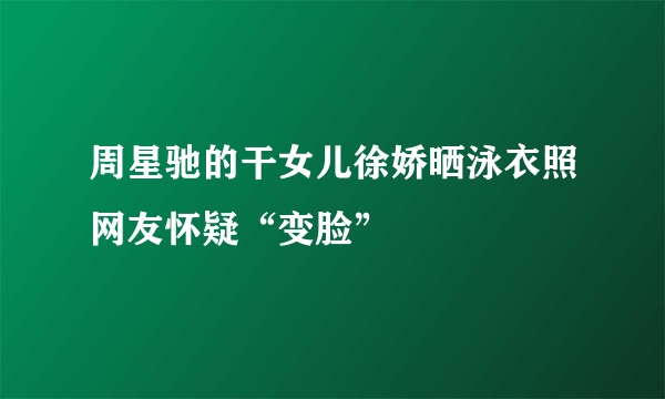 周星驰的干女儿徐娇晒泳衣照网友怀疑“变脸”