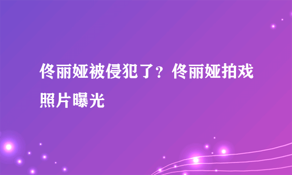 佟丽娅被侵犯了？佟丽娅拍戏照片曝光