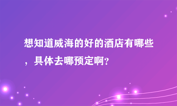 想知道威海的好的酒店有哪些，具体去哪预定啊？