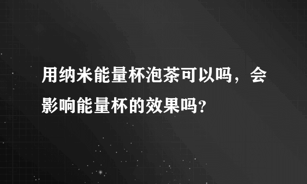 用纳米能量杯泡茶可以吗，会影响能量杯的效果吗？