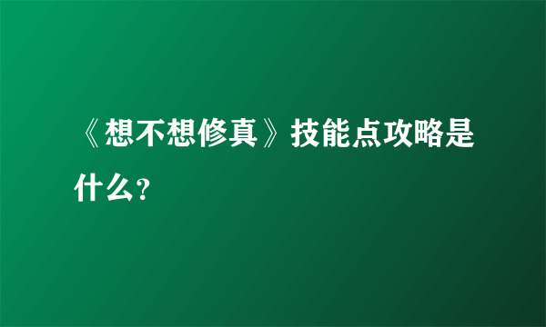 《想不想修真》技能点攻略是什么？